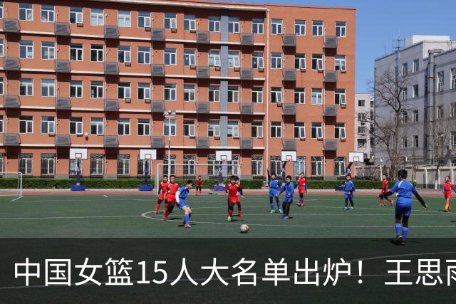 中国女篮15人大名单出炉！王思雨领衔，2米26女篮姚明在列，无人挑大梁，呼吁征召李梦！