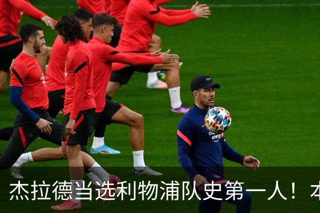 杰拉德当选利物浦队史第一人！本人却直言：达格利什才是我的国王
