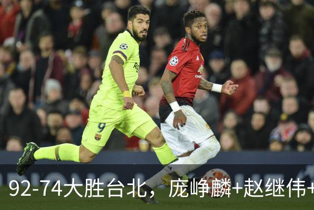 92-74大胜台北，庞峥麟+赵继伟+胡金秋三核亮眼，杨瀚森仅10+5